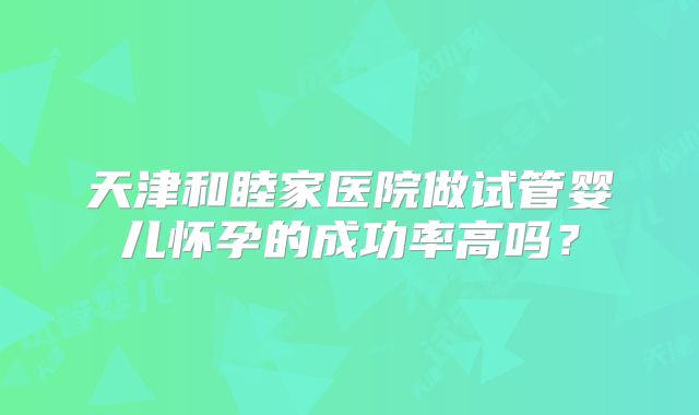 天津和睦家医院做试管婴儿怀孕的成功率高吗？