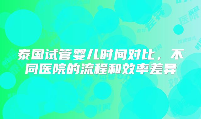 泰国试管婴儿时间对比,不同医院的流程和效率差异