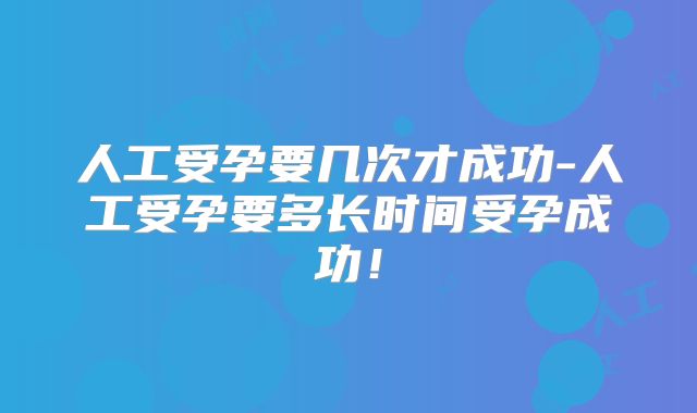 人工受孕要几次才成功-人工受孕要多长时间受孕成功!