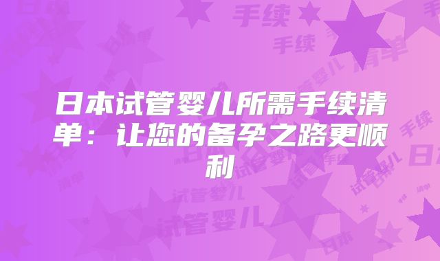 日本试管婴儿所需手续清单:让您的备孕之路更顺利