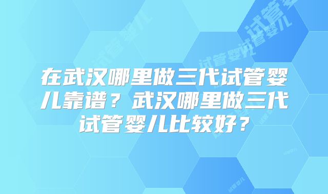 在武汉哪里做三代试管婴儿靠谱？武汉哪里做三代试管婴儿比较好？