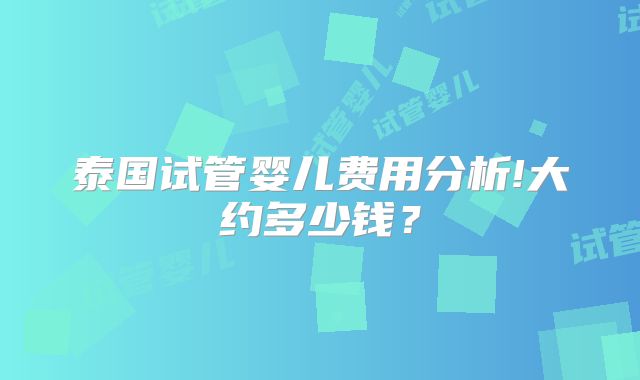 泰国试管婴儿费用分析!大约多少钱?