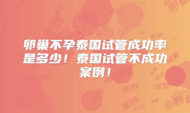 卵巢不孕泰国试管成功率是多少!泰国试管不成功案例!
