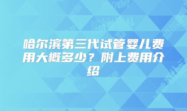 哈尔滨第三代试管婴儿费用大概多少?附上费用介绍