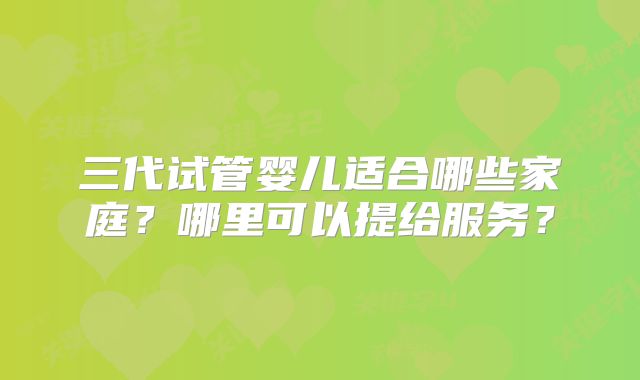 三代试管婴儿适合哪些家庭?哪里可以提给服务?