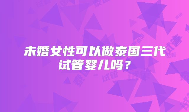 未婚女性可以做泰国三代试管婴儿吗?