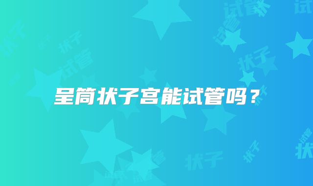 呈筒状子宫能试管吗？