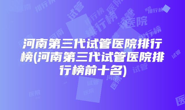 河南第三代试管医院排行榜(河南第三代试管医院排行榜前十名)