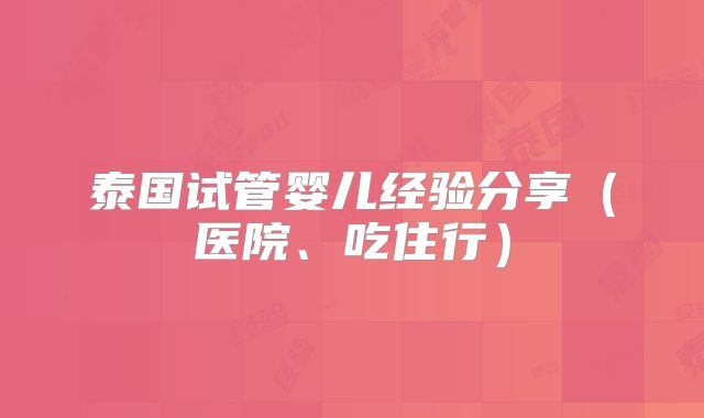泰国试管婴儿经验分享（医院、吃住行）