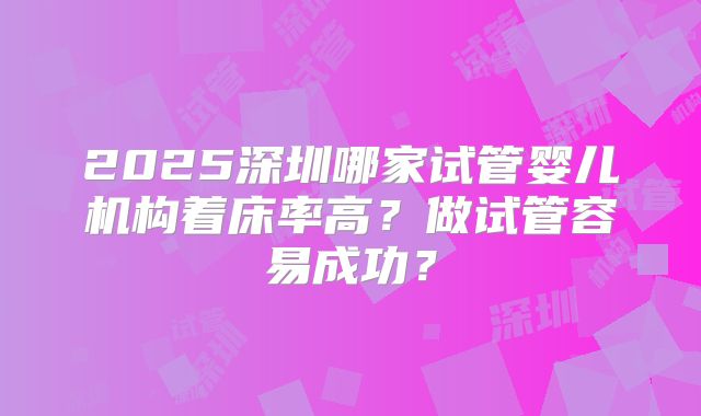 2025深圳哪家试管婴儿机构着床率高?做试管容易成功?