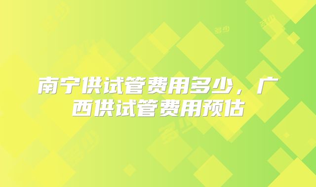 南宁供试管费用多少,广西供试管费用预估