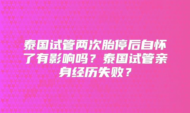 泰国试管两次胎停后自怀了有影响吗？泰国试管亲身经历失败？