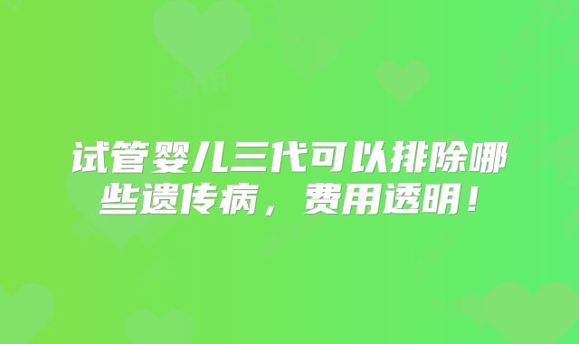 试管婴儿三代可以排除哪些遗传病，费用透明！