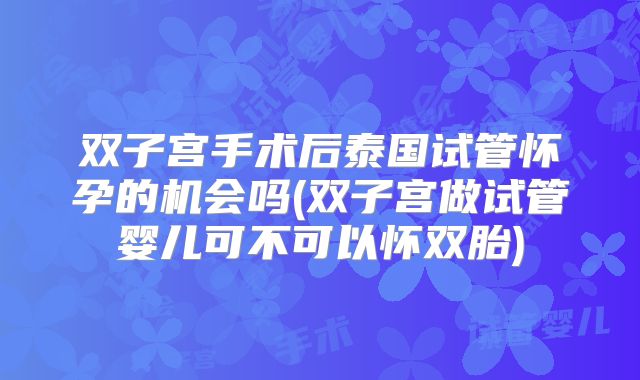 双子宫手术后泰国试管怀孕的机会吗(双子宫做试管婴儿可不可以怀双胎)