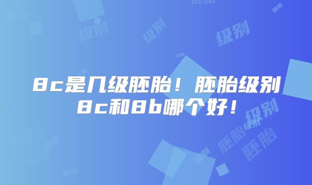 8c是几级胚胎！胚胎级别8c和8b哪个好！