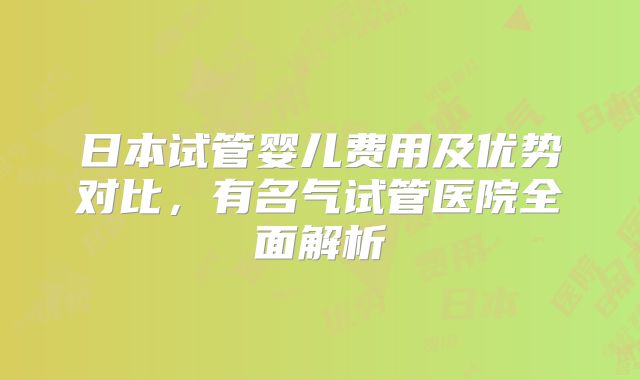 日本试管婴儿费用及优势对比，有名气试管医院全面解析