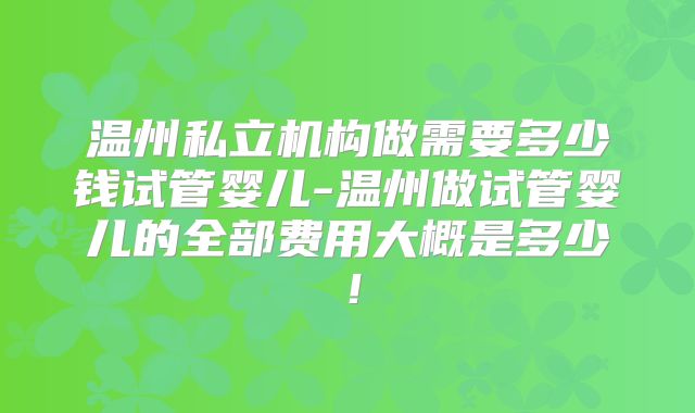温州私立机构做需要多少钱试管婴儿-温州做试管婴儿的全部费用大概是多少！
