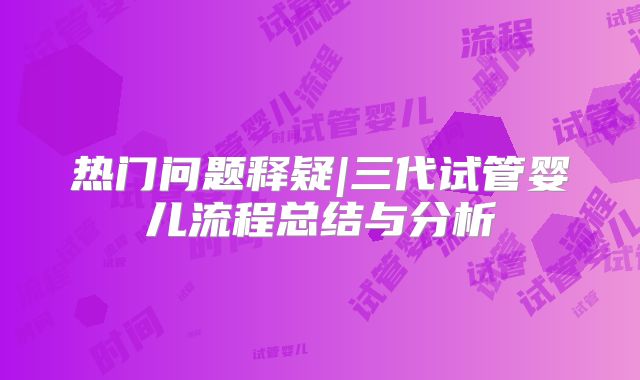 热门问题释疑|三代试管婴儿流程总结与分析