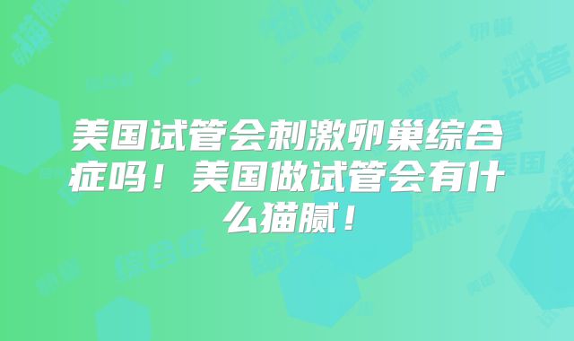 美国试管会刺激卵巢综合症吗！美国做试管会有什么猫腻！