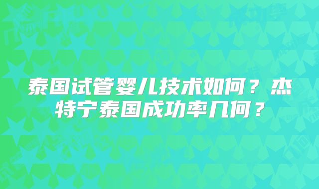 泰国试管婴儿技术如何？杰特宁泰国成功率几何？