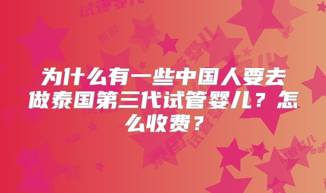 为什么有一些中国人要去做泰国第三代试管婴儿?怎么收费?