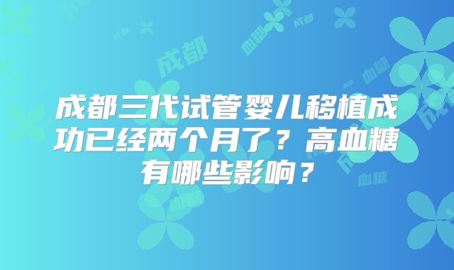 成都三代试管婴儿移植成功已经两个月了？高血糖有哪些影响？