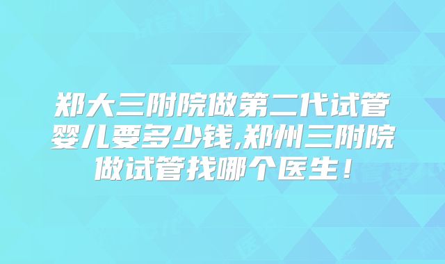 郑大三附院做第二代试管婴儿要多少钱,郑州三附院做试管找哪个医生！