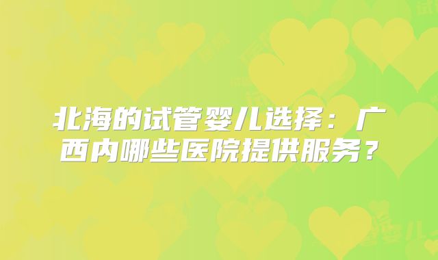 北海的试管婴儿选择：广西内哪些医院提供服务？