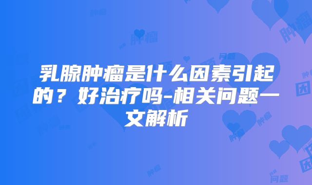 乳腺肿瘤是什么因素引起的?好治疗吗-相关问题一文解析