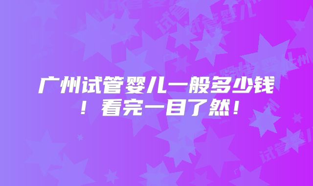 广州试管婴儿一般多少钱!看完一目了然!