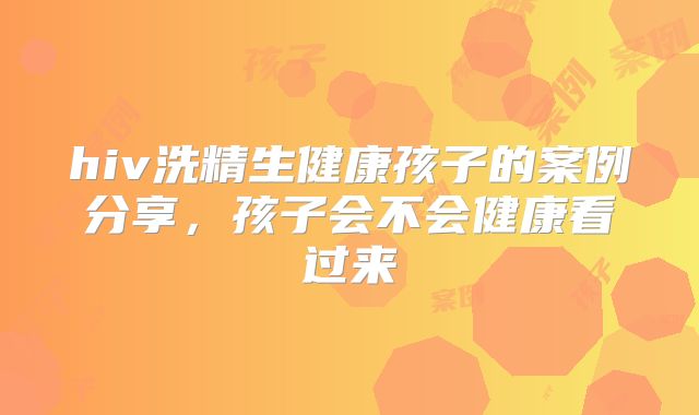 hiv洗精生健康孩子的案例分享,孩子会不会健康看过来