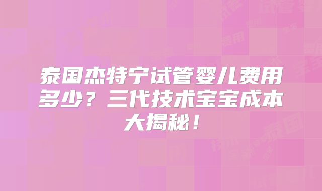 泰国杰特宁试管婴儿费用多少？三代技术宝宝成本大揭秘！