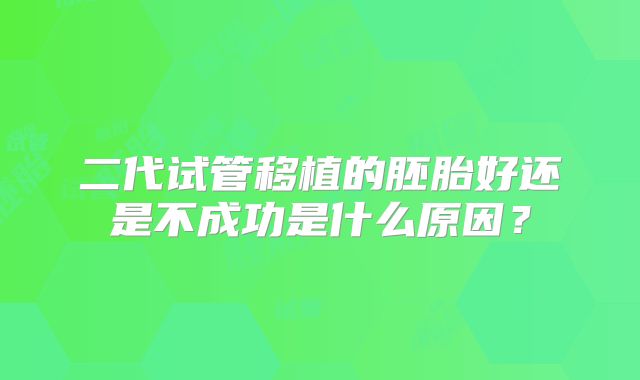二代试管移植的胚胎好还是不成功是什么原因？