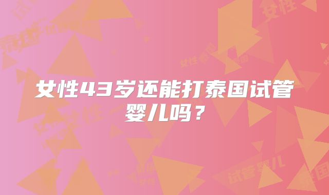女性43岁还能打泰国试管婴儿吗？