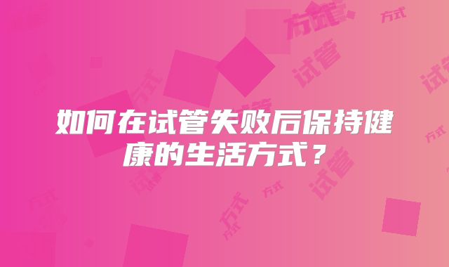 如何在试管失败后保持健康的生活方式？