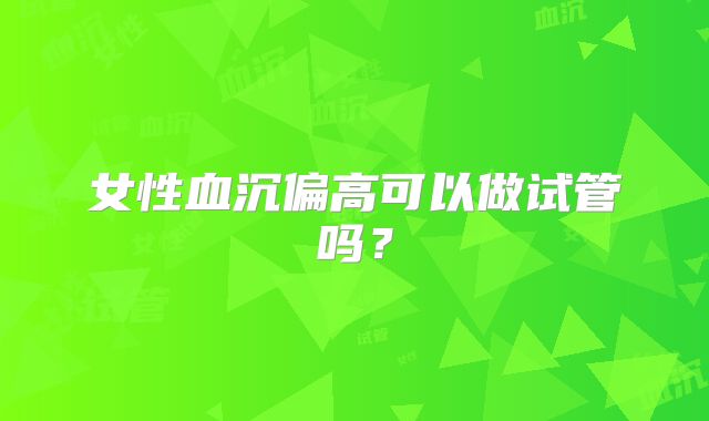 女性血沉偏高可以做试管吗？