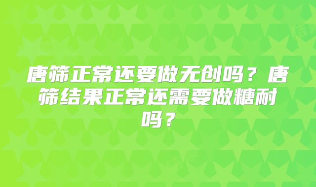 唐筛正常还要做无创吗?唐筛结果正常还需要做糖耐吗?