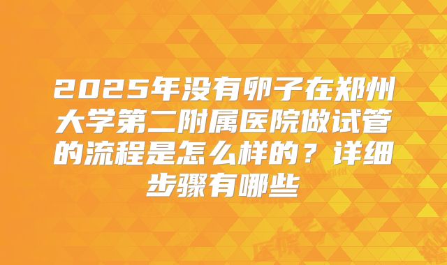 2025年没有卵子在郑州大学第二附属医院做试管的流程是怎么样的？详细步骤有哪些