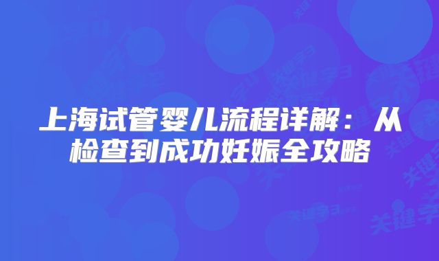 上海试管婴儿流程详解：从检查到成功妊娠全攻略