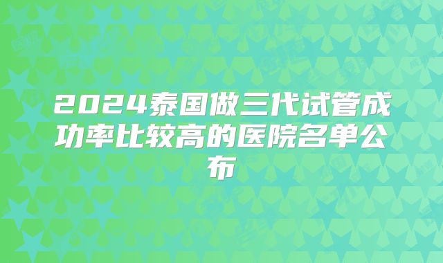 2024泰国做三代试管成功率比较高的医院名单公布