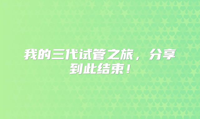 我的三代试管之旅，分享到此结束！