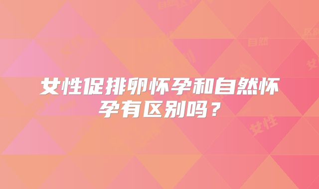 女性促排卵怀孕和自然怀孕有区别吗？