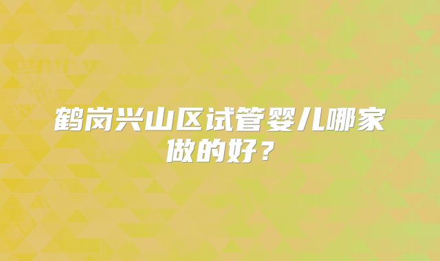 鹤岗兴山区试管婴儿哪家做的好?