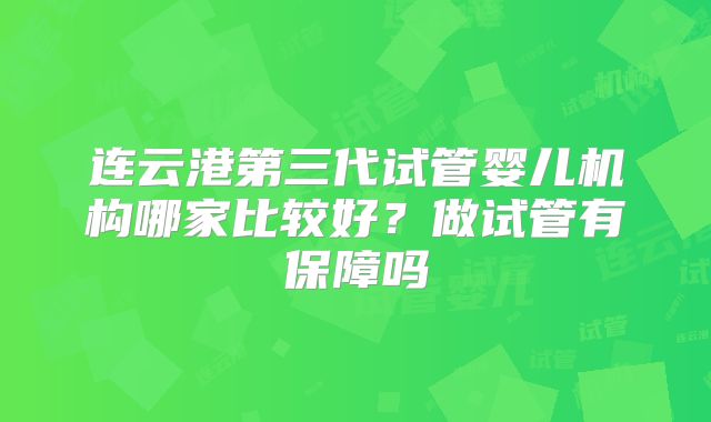 连云港第三代试管婴儿机构哪家比较好？做试管有保障吗