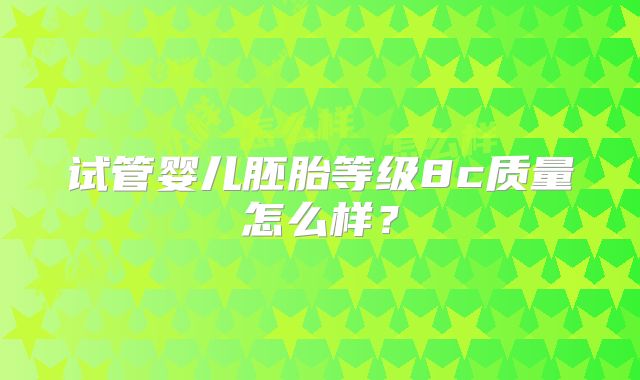 试管婴儿胚胎等级8c质量怎么样？