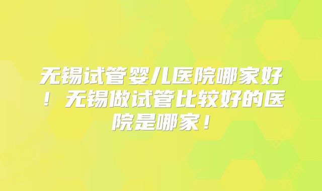 无锡试管婴儿医院哪家好!无锡做试管比较好的医院是哪家!
