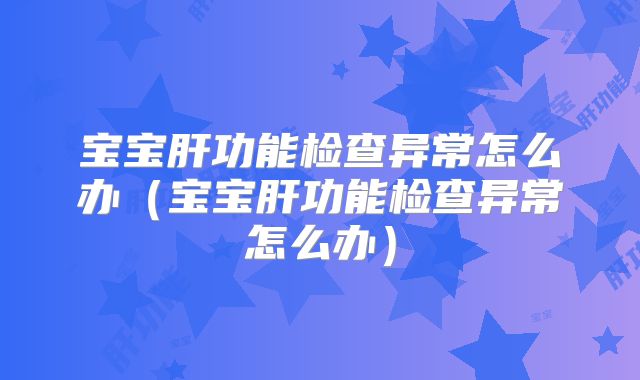 宝宝肝功能检查异常怎么办（宝宝肝功能检查异常怎么办）
