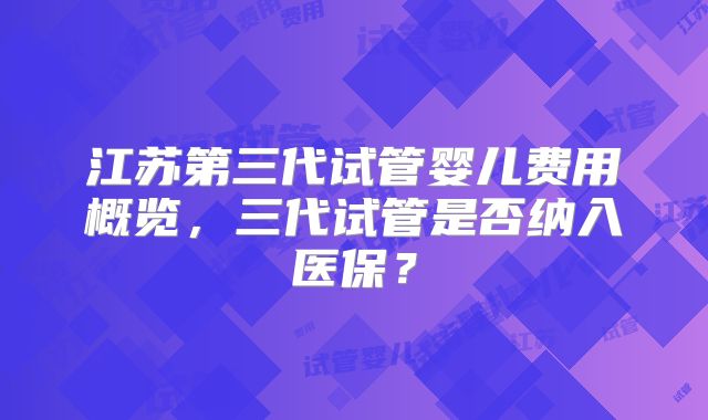 江苏第三代试管婴儿费用概览,三代试管是否纳入医保?