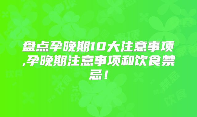 盘点孕晚期10大注意事项,孕晚期注意事项和饮食禁忌！