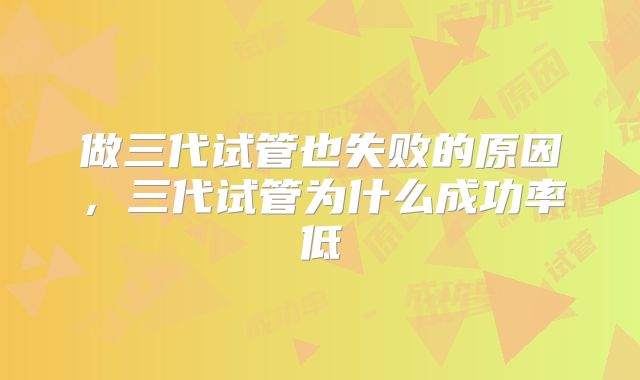 做三代试管也失败的原因,三代试管为什么成功率低